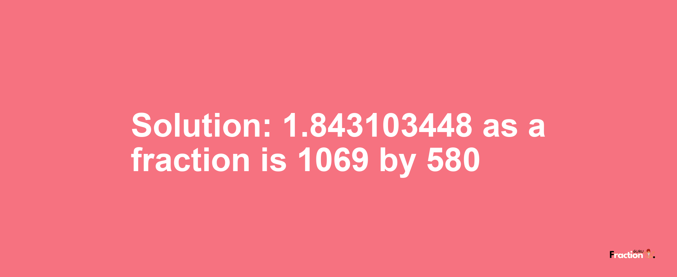 Solution:1.843103448 as a fraction is 1069/580